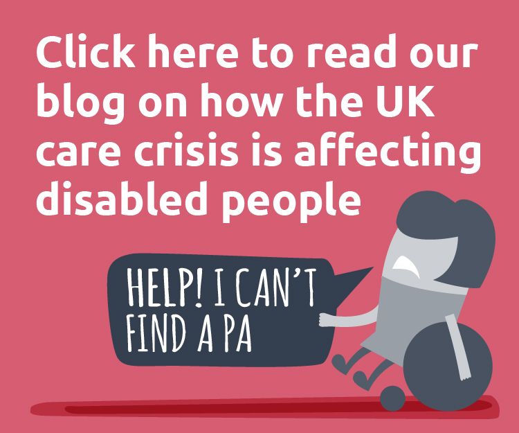 Click here to read our blog on how the UK care crisis is affecting disabled people. Advertisement with a graphic of a wheelchair user with a speech bubble reading: Help! I can't find a PA